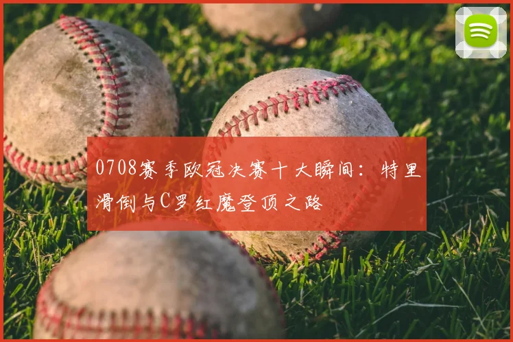 0708赛季欧冠决赛十大瞬间：特里滑倒与C罗红魔登顶之路