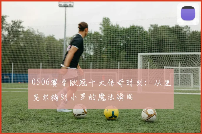 0506赛季欧冠十大传奇时刻：从里克尔梅到小罗的魔法瞬间