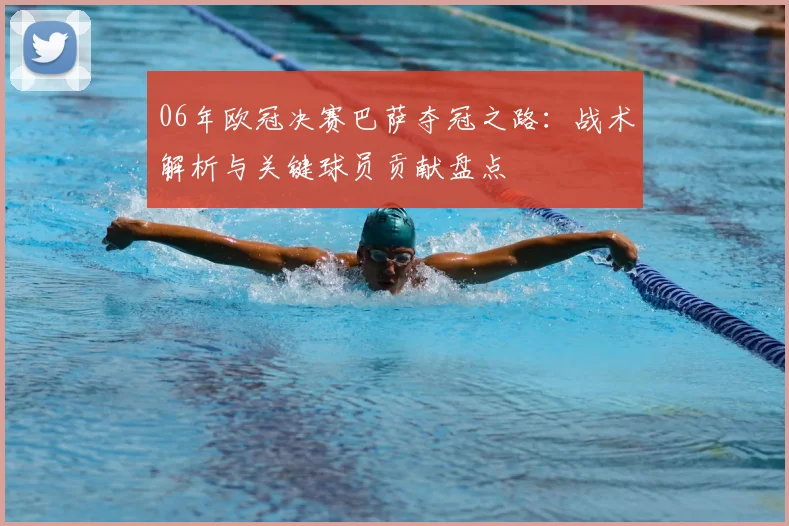 06年欧冠决赛巴萨夺冠之路：战术解析与关键球员贡献盘点