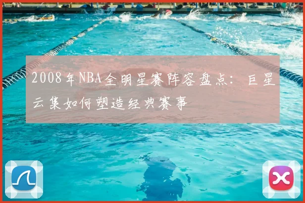 2008年NBA全明星赛阵容盘点：巨星云集如何塑造经典赛事