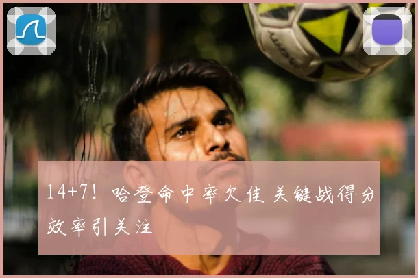 14+7！哈登命中率欠佳 关键战得分效率引关注