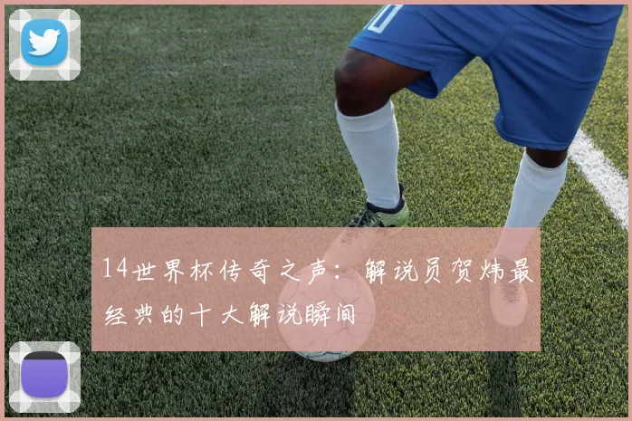 14世界杯传奇之声：解说员贺炜最经典的十大解说瞬间