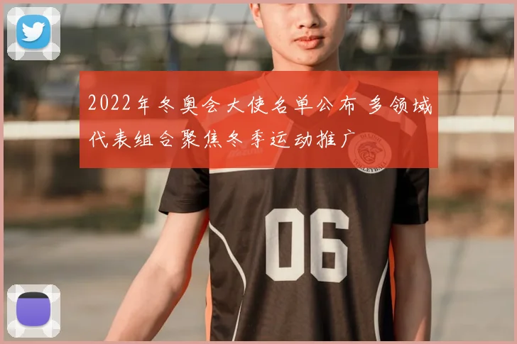 2022年冬奥会大使名单公布 多领域代表组合聚焦冬季运动推广