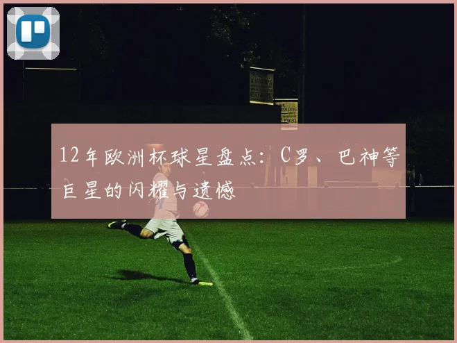 12年欧洲杯球星盘点：C罗、巴神等巨星的闪耀与遗憾