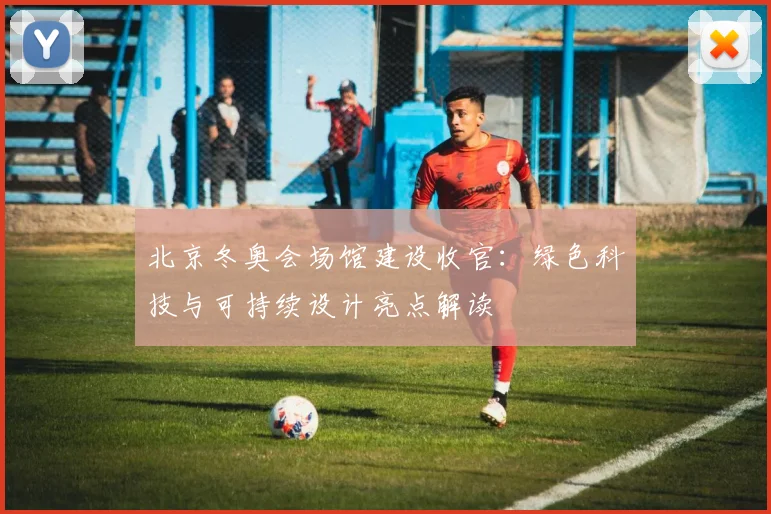 北京冬奥会场馆建设收官：绿色科技与可持续设计亮点解读