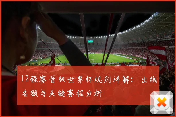 12强赛晋级世界杯规则详解：出线名额与关键赛程分析