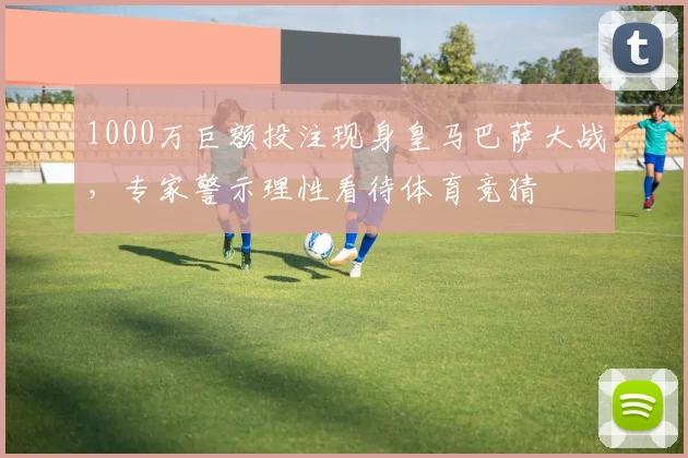 1000万巨额投注现身皇马巴萨大战，专家警示理性看待体育竞猜