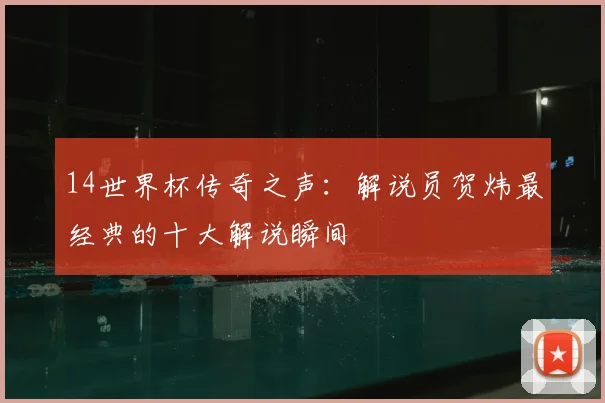 14世界杯传奇之声：解说员贺炜最经典的十大解说瞬间