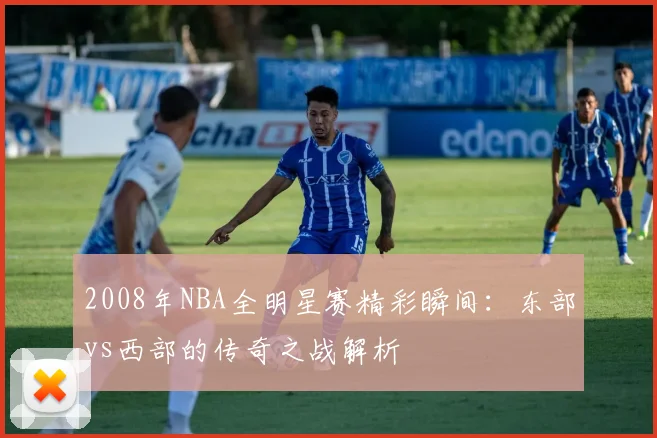 2008年NBA全明星赛精彩瞬间：东部vs西部的传奇之战解析