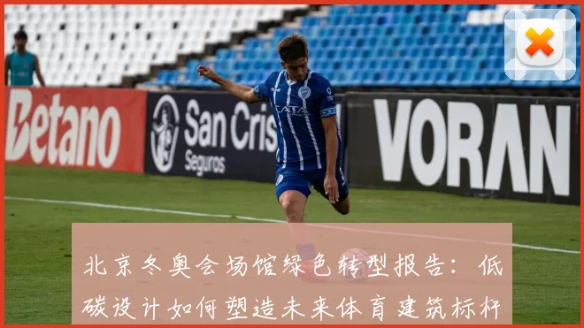 北京冬奥会场馆绿色转型报告：低碳设计如何塑造未来体育建筑标杆