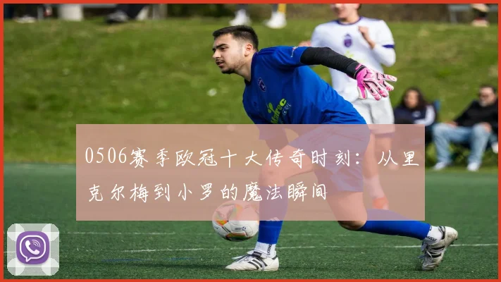 0506赛季欧冠十大传奇时刻：从里克尔梅到小罗的魔法瞬间