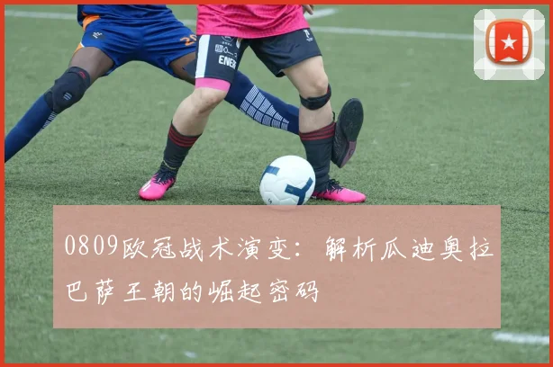 0809欧冠战术演变：解析瓜迪奥拉巴萨王朝的崛起密码