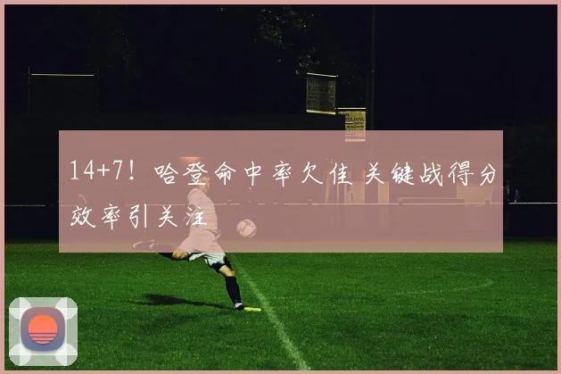 14+7！哈登命中率欠佳 关键战得分效率引关注