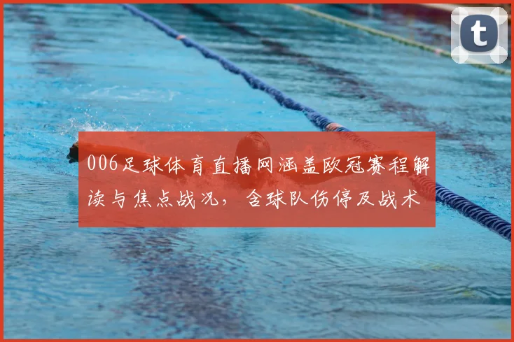006足球体育直播网涵盖欧冠赛程解读与焦点战况，含球队伤停及战术看点信息更新