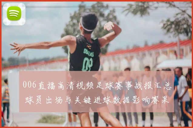 006直播高清视频足球赛事战报汇总 球员出场与关键进球数据影响赛果分析