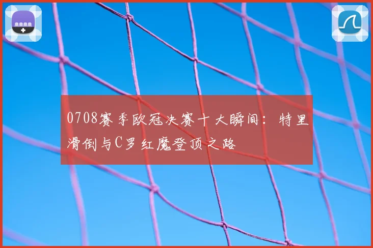 0708赛季欧冠决赛十大瞬间：特里滑倒与C罗红魔登顶之路