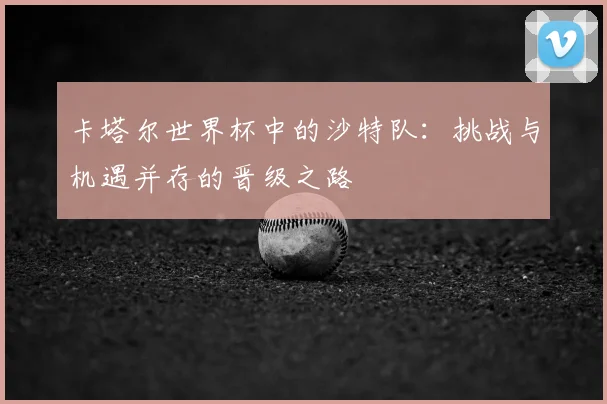 卡塔尔世界杯中的沙特队：挑战与机遇并存的晋级之路