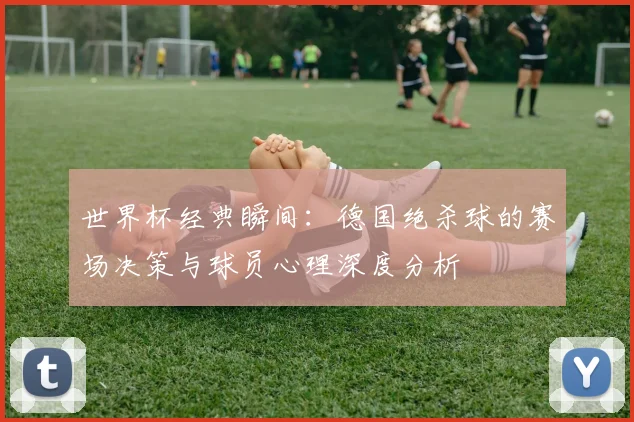 世界杯经典瞬间：德国绝杀球的赛场决策与球员心理深度分析