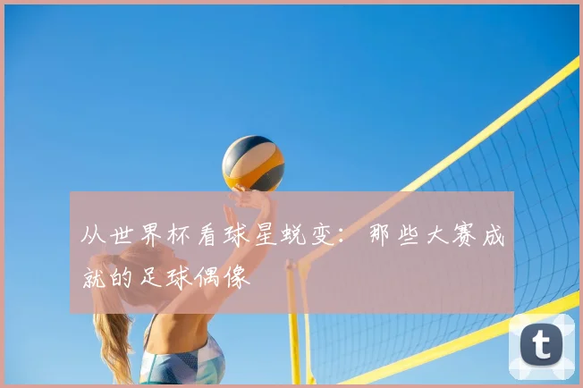 从世界杯看球星蜕变：那些大赛成就的足球偶像
