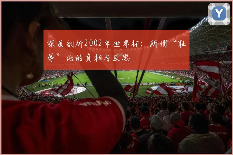 深度剖析2002年世界杯：所谓“耻辱”论的真相与反思