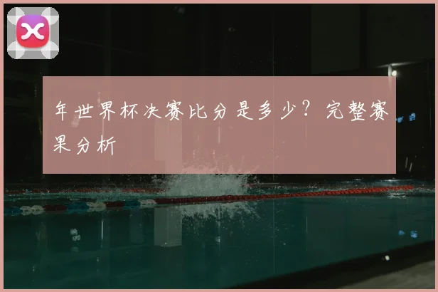 年世界杯决赛比分是多少？完整赛果分析