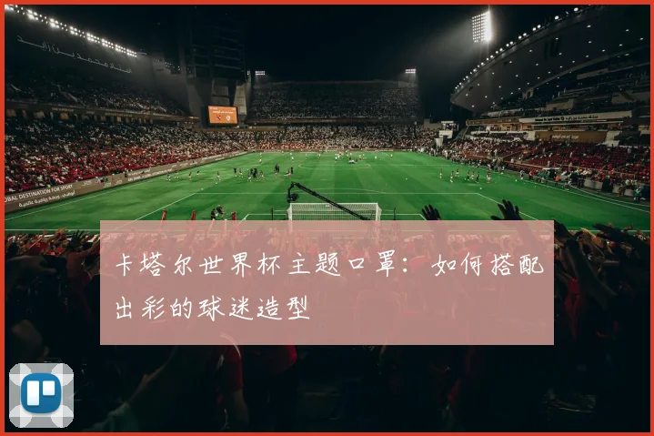 卡塔尔世界杯主题口罩：如何搭配出彩的球迷造型