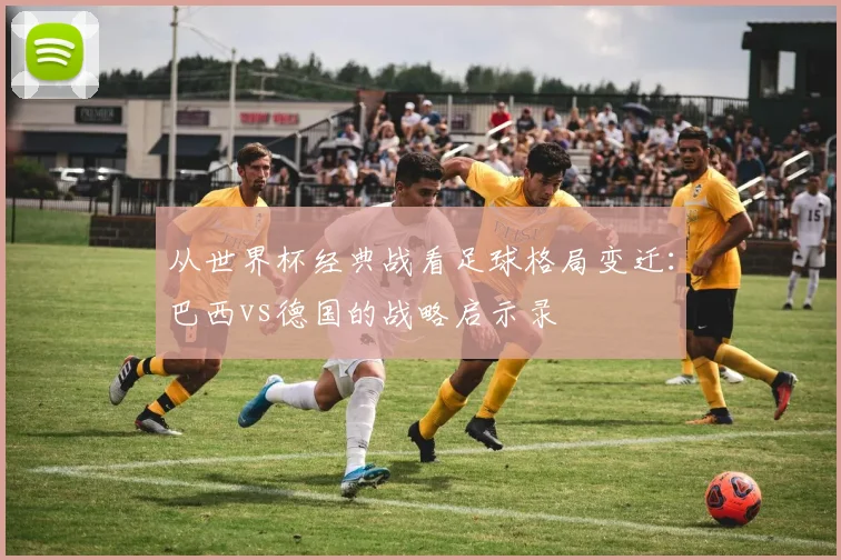 从世界杯经典战看足球格局变迁：巴西vs德国的战略启示录