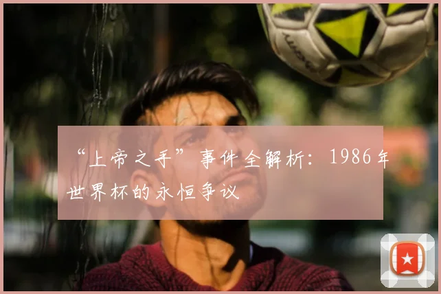 “上帝之手”事件全解析:1986年世界杯的永恒争议