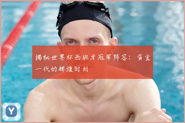 揭秘世界杯西班牙冠军阵容：黄金一代的辉煌时刻