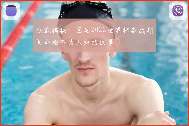 独家揭秘:国足2022世界杯备战期间那些不为人知的故事