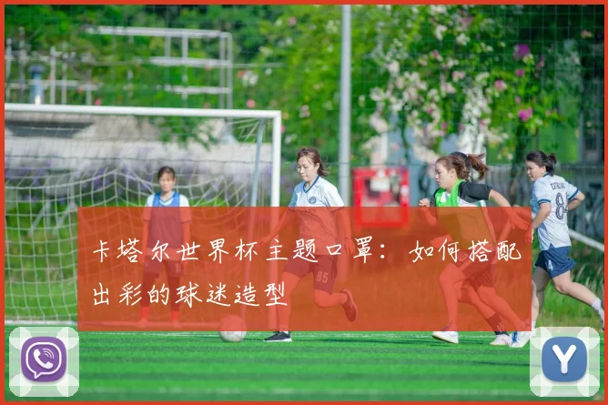 卡塔尔世界杯主题口罩：如何搭配出彩的球迷造型