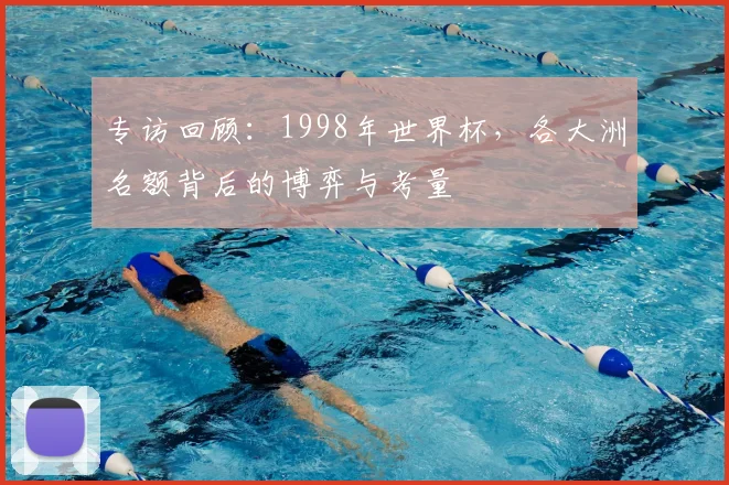 专访回顾:1998年世界杯,各大洲名额背后的博弈与考量