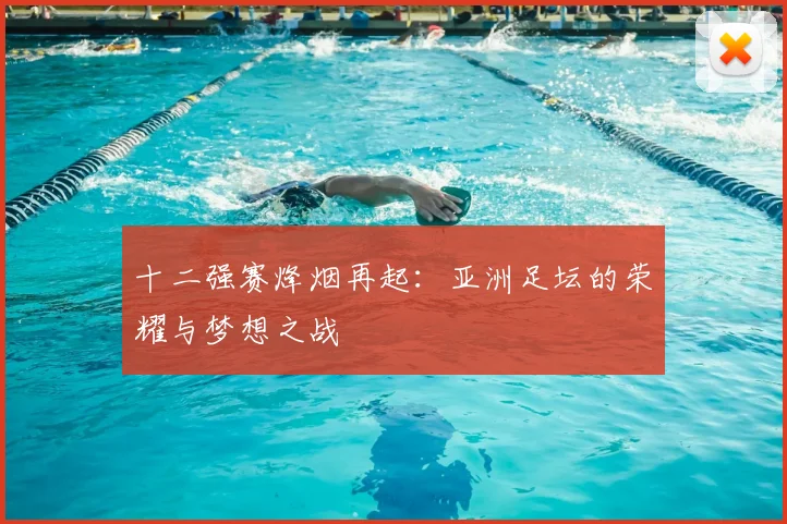 十二强赛烽烟再起：亚洲足坛的荣耀与梦想之战
