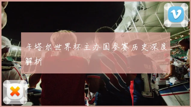 卡塔尔世界杯主办国参赛历史深度解析