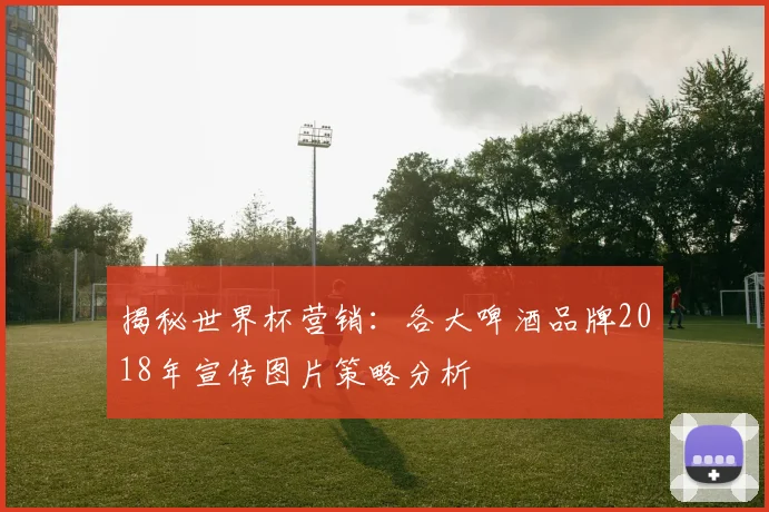 揭秘世界杯营销：各大啤酒品牌2018年宣传图片策略分析