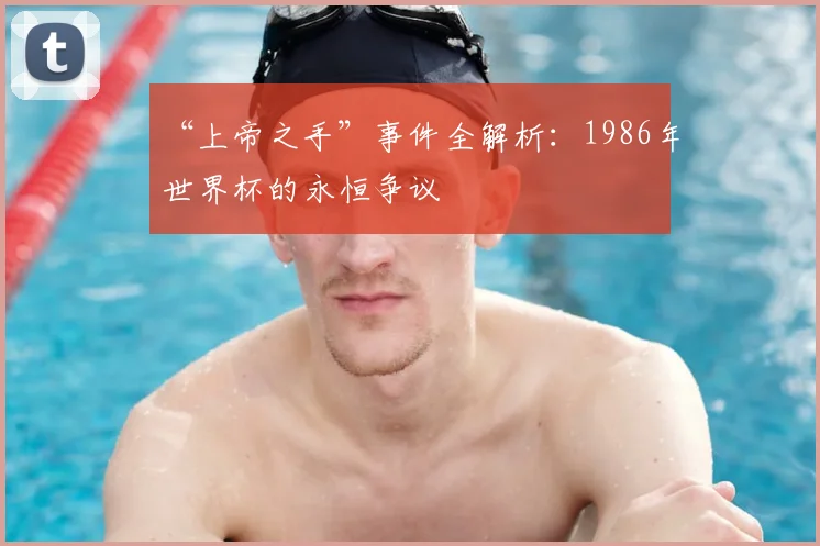 “上帝之手”事件全解析:1986年世界杯的永恒争议
