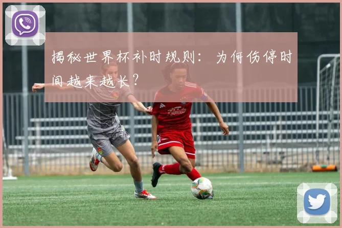揭秘世界杯补时规则：为何伤停时间越来越长？