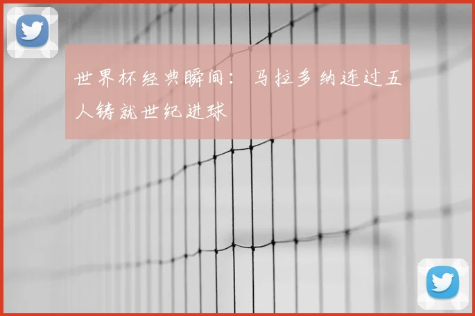 世界杯经典瞬间：马拉多纳连过五人铸就世纪进球