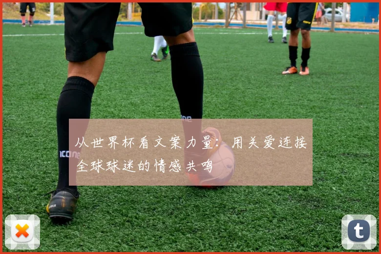从世界杯看文案力量：用关爱连接全球球迷的情感共鸣