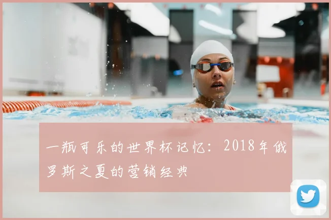 一瓶可乐的世界杯记忆：2018年俄罗斯之夏的营销经典