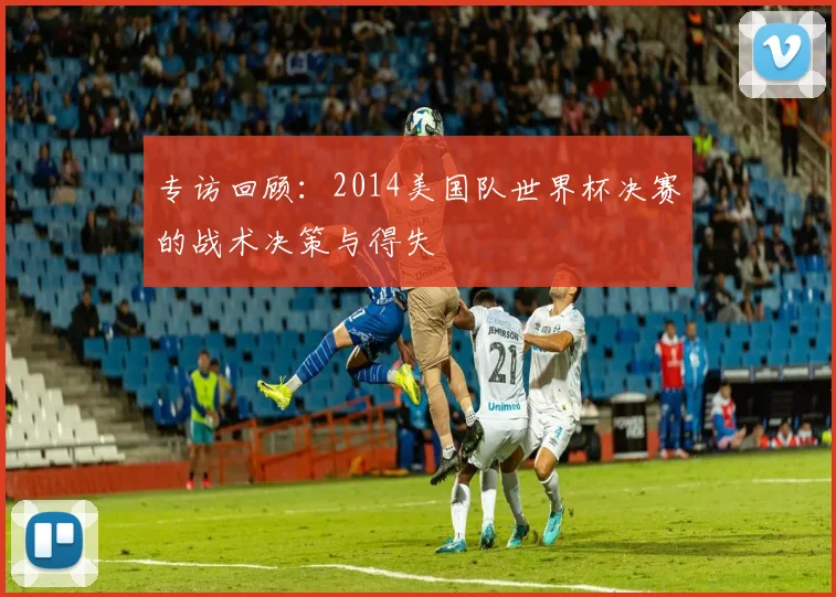 专访回顾：2014美国队世界杯决赛的战术决策与得失