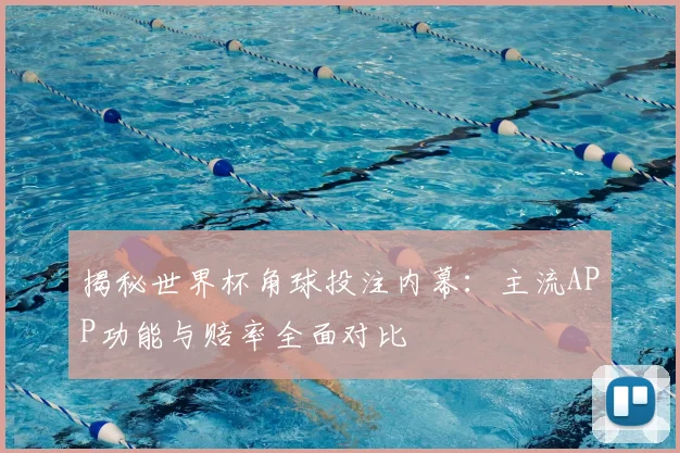 揭秘世界杯角球投注内幕：主流APP功能与赔率全面对比