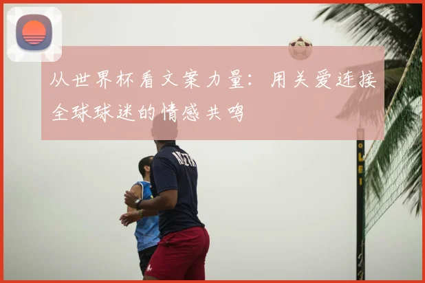 从世界杯看文案力量：用关爱连接全球球迷的情感共鸣