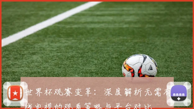 世界杯观赛变革：深度解析无需有线电视的观看策略与平台对比
