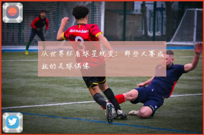 从世界杯看球星蜕变：那些大赛成就的足球偶像