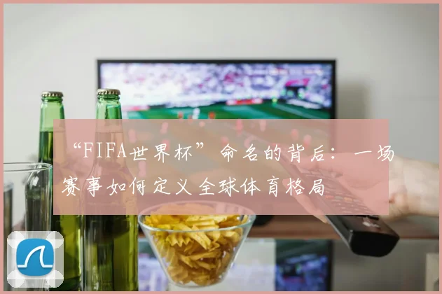 “FIFA世界杯”命名的背后：一场赛事如何定义全球体育格局