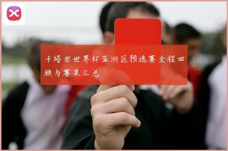 卡塔尔世界杯亚洲区预选赛全程回顾与赛果汇总