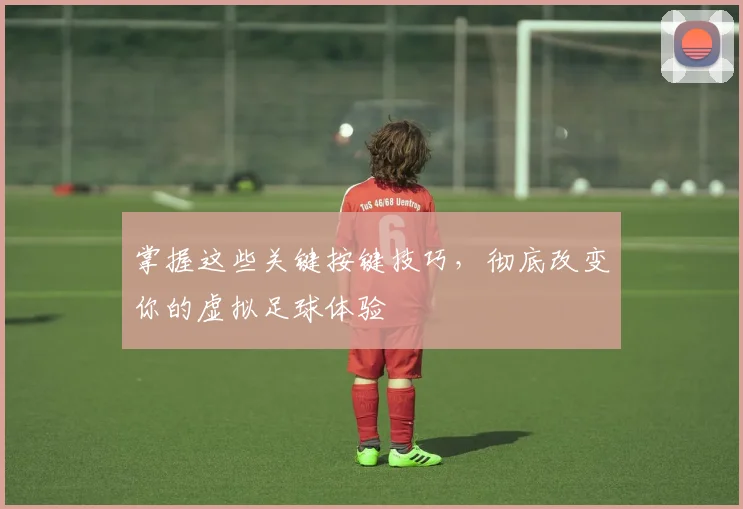 掌握这些关键按键技巧,彻底改变你的虚拟足球体验