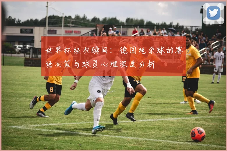 世界杯经典瞬间：德国绝杀球的赛场决策与球员心理深度分析