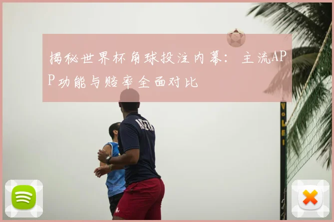 揭秘世界杯角球投注内幕：主流APP功能与赔率全面对比